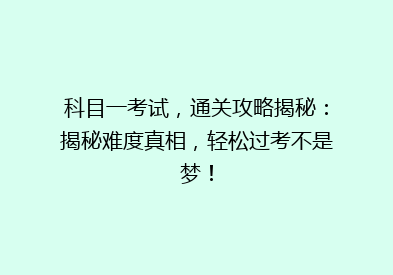 科目一考试，通关攻略揭秘：揭秘难度真相，轻松过考不是梦！