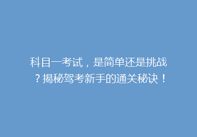 科目一考试，是简单还是挑战？揭秘驾考新手的通关秘诀！