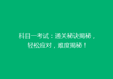 科目一考试：通关秘诀揭秘，轻松应对，难度揭秘！