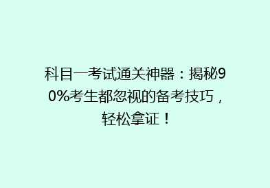科目一考试通关神器：揭秘90%考生都忽视的备考技巧，轻松拿证！