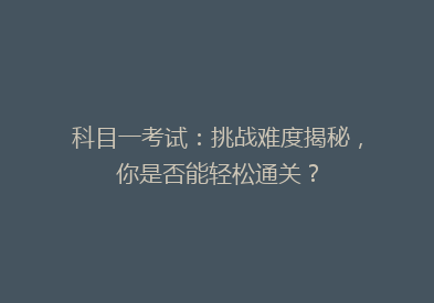 科目一考试：挑战难度揭秘，你是否能轻松通关？