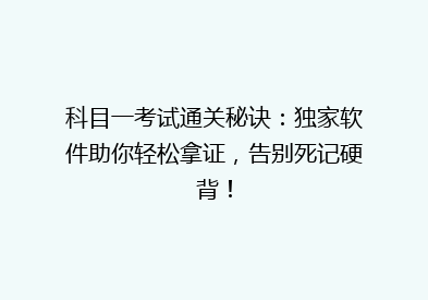 科目一考试通关秘诀：独家软件助你轻松拿证，告别死记硬背！