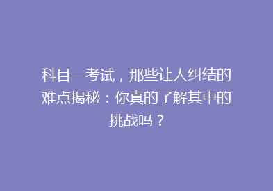 科目一考试，那些让人纠结的难点揭秘：你真的了解其中的挑战吗？