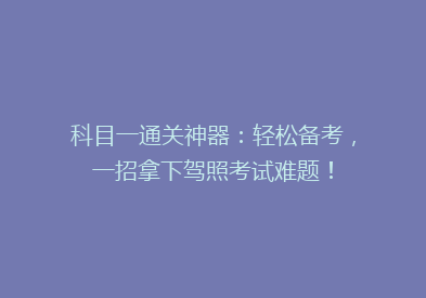科目一通关神器：轻松备考，一招拿下驾照考试难题！