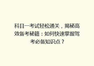 科目一考试轻松通关，揭秘高效备考秘籍：如何快速掌握驾考必备知识点？