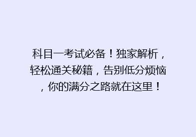 科目一考试必备！独家解析，轻松通关秘籍，告别低分烦恼，你的满分之路就在这里！