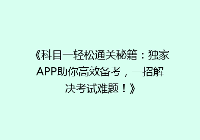 《科目一轻松通关秘籍：独家APP助你高效备考，一招解决考试难题！》