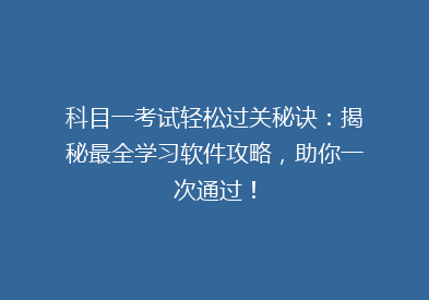 科目一考试轻松过关秘诀：揭秘最全学习软件攻略，助你一次通过！