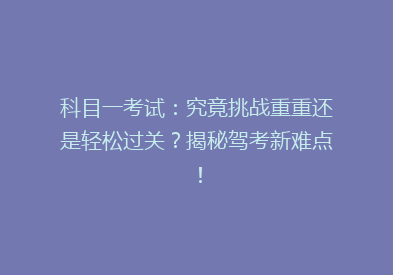 科目一考试：究竟挑战重重还是轻松过关？揭秘驾考新难点！