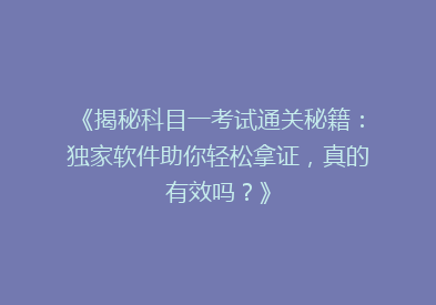 《揭秘科目一考试通关秘籍：独家软件助你轻松拿证，真的有效吗？》