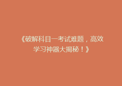 《破解科目一考试难题，高效学习神器大揭秘！》