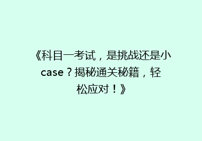 《科目一考试，是挑战还是小case？揭秘通关秘籍，轻松应对！》