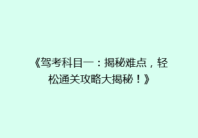 《驾考科目一：揭秘难点，轻松通关攻略大揭秘！》
