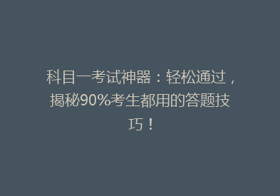科目一考试神器：轻松通过，揭秘90%考生都用的答题技巧！