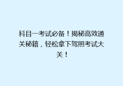 科目一考试必备！揭秘高效通关秘籍，轻松拿下驾照考试大关！