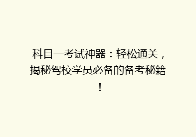 科目一考试神器：轻松通关，揭秘驾校学员必备的备考秘籍！