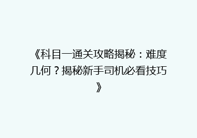 《科目一通关攻略揭秘：难度几何？揭秘新手司机必看技巧》