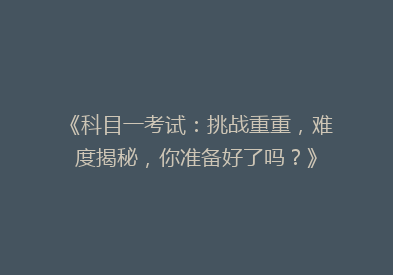 《科目一考试：挑战重重，难度揭秘，你准备好了吗？》