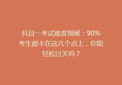 科目一考试难度揭秘：90%考生都卡在这几个点上，你能轻松过关吗？