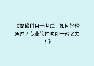 《揭秘科目一考试，如何轻松通过？专业软件助你一臂之力！》