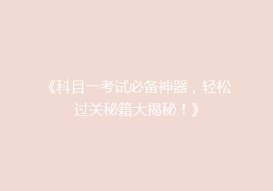 《科目一考试必备神器，轻松过关秘籍大揭秘！》