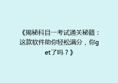 《揭秘科目一考试通关秘籍：这款软件助你轻松满分，你get了吗？》