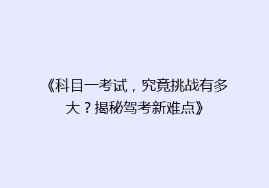 《科目一考试，究竟挑战有多大？揭秘驾考新难点》