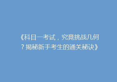 《科目一考试，究竟挑战几何？揭秘新手考生的通关秘诀》