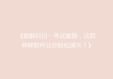 《破解科目一考试难题，这款神秘软件让你轻松通关！》