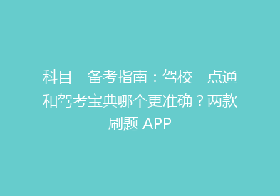 科目一备考指南：驾校一点通和驾考宝典哪个更准确？两款刷题 APP