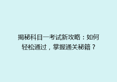 揭秘科目一考试新攻略：如何轻松通过，掌握通关秘籍？