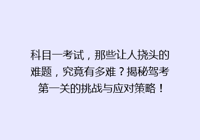 科目一考试，那些让人挠头的难题，究竟有多难？揭秘驾考第一关的挑战与应对策略！