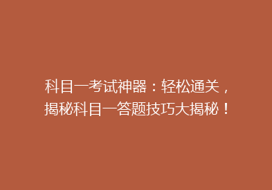 科目一考试神器：轻松通关，揭秘科目一答题技巧大揭秘！