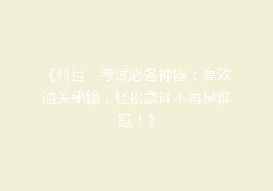 《科目一考试必备神器：高效通关秘籍，轻松拿证不再是难题！》