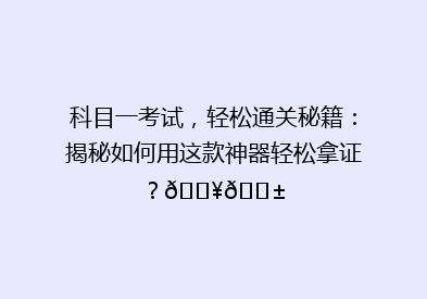 科目一考试，轻松通关秘籍：揭秘如何用这款神器轻松拿证？🔥📱