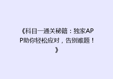 《科目一通关秘籍：独家APP助你轻松应对，告别难题！》