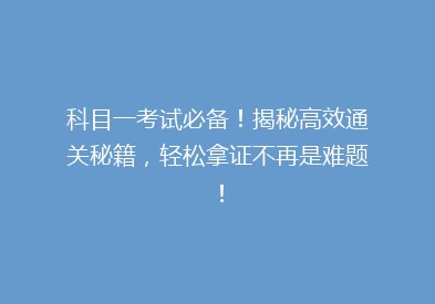 科目一考试必备！揭秘高效通关秘籍，轻松拿证不再是难题！