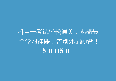 科目一考试轻松通关，揭秘最全学习神器，告别死记硬背！🔍💡