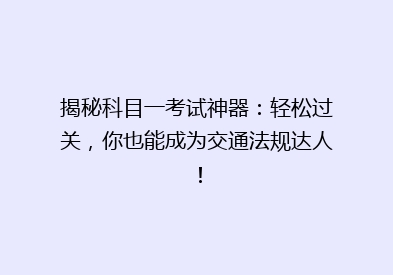 揭秘科目一考试神器：轻松过关，你也能成为交通法规达人！