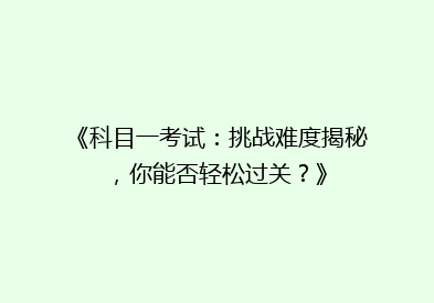 《科目一考试：挑战难度揭秘，你能否轻松过关？》