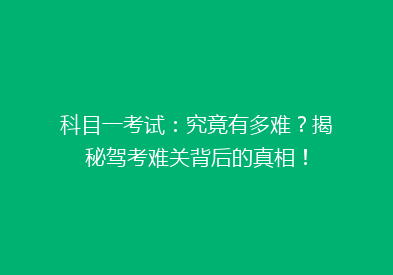 科目一考试：究竟有多难？揭秘驾考难关背后的真相！