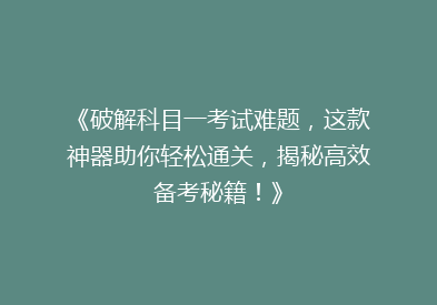 《破解科目一考试难题，这款神器助你轻松通关，揭秘高效备考秘籍！》