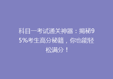 科目一考试通关神器：揭秘95%考生高分秘籍，你也能轻松满分！