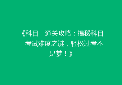《科目一通关攻略：揭秘科目一考试难度之谜，轻松过考不是梦！》