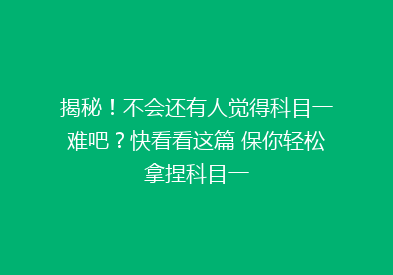 揭秘！不会还有人觉得科目一难吧？快看看这篇 保你轻松拿捏科目一