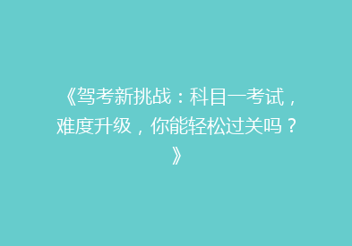 《驾考新挑战：科目一考试，难度升级，你能轻松过关吗？》