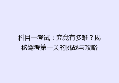 科目一考试：究竟有多难？揭秘驾考第一关的挑战与攻略
