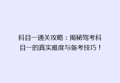 科目一通关攻略：揭秘驾考科目一的真实难度与备考技巧！