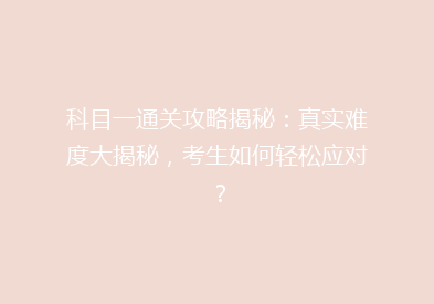 科目一通关攻略揭秘：真实难度大揭秘，考生如何轻松应对？