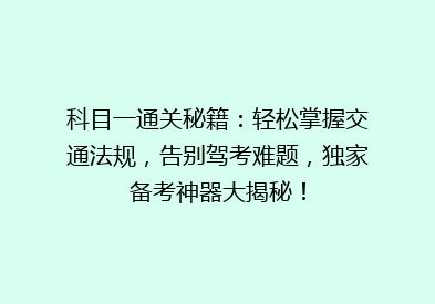科目一通关秘籍：轻松掌握交通法规，告别驾考难题，独家备考神器大揭秘！